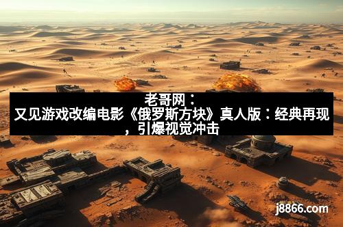 老哥网：又见游戏改编电影《俄罗斯方块》真人版：经典再现，引爆视觉冲击